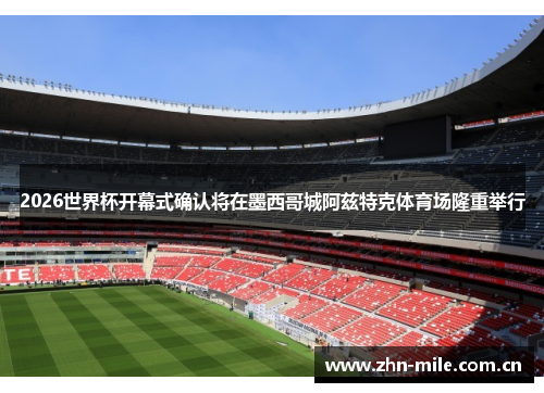 2026世界杯开幕式确认将在墨西哥城阿兹特克体育场隆重举行 2026世界杯开幕式确认将在墨西哥城阿兹特克体育场隆重举行