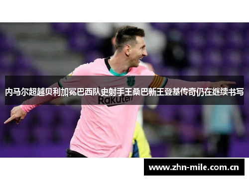 内马尔超越贝利加冕巴西队史射手王桑巴新王登基传奇仍在继续书写 内马尔超越贝利加冕巴西队史射手王桑巴新王登基传奇仍在继续书写