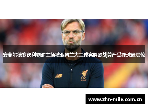 安菲尔德寒夜利物浦主场被亚特兰大三球完胜欧战尊严受挫球迷震惊 安菲尔德寒夜利物浦主场被亚特兰大三球完胜欧战尊严受挫球迷震惊