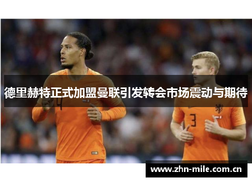 德里赫特正式加盟曼联引发转会市场震动与期待 德里赫特正式加盟曼联引发转会市场震动与期待