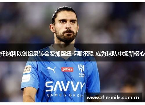 托纳利以创纪录转会费加盟纽卡斯尔联 成为球队中场新核心 托纳利以创纪录转会费加盟纽卡斯尔联 成为球队中场新核心