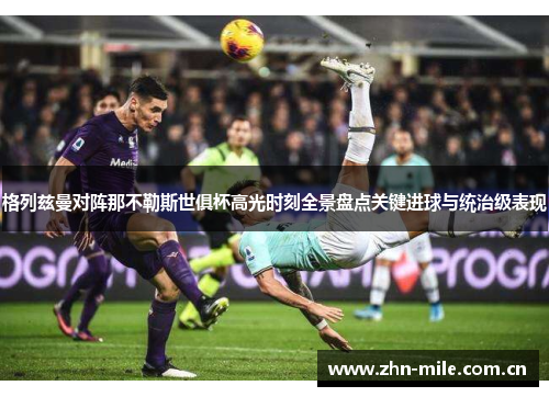 格列兹曼对阵那不勒斯世俱杯高光时刻全景盘点关键进球与统治级表现 格列兹曼对阵那不勒斯世俱杯高光时刻全景盘点关键进球与统治级表现