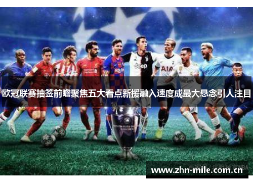 欧冠联赛抽签前瞻聚焦五大看点新援融入速度成最大悬念引人注目 欧冠联赛抽签前瞻聚焦五大看点新援融入速度成最大悬念引人注目