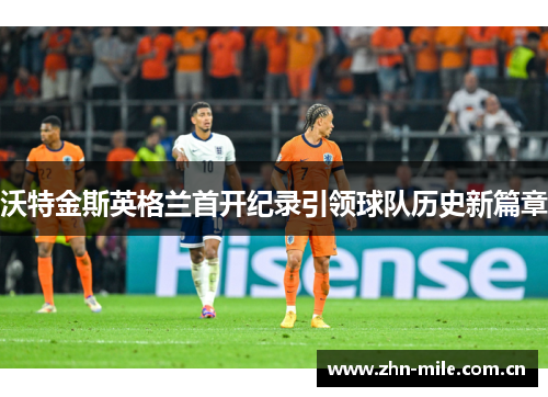 沃特金斯英格兰首开纪录引领球队历史新篇章 沃特金斯英格兰首开纪录引领球队历史新篇章