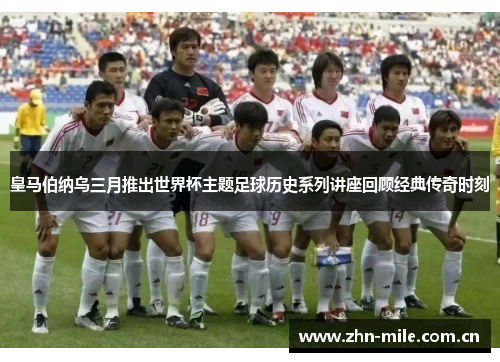 皇马伯纳乌三月推出世界杯主题足球历史系列讲座回顾经典传奇时刻 皇马伯纳乌三月推出世界杯主题足球历史系列讲座回顾经典传奇时刻