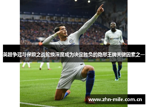 英超争冠与保级之战轮换深度成为决定胜负的隐形王牌关键因素之一 英超争冠与保级之战轮换深度成为决定胜负的隐形王牌关键因素之一