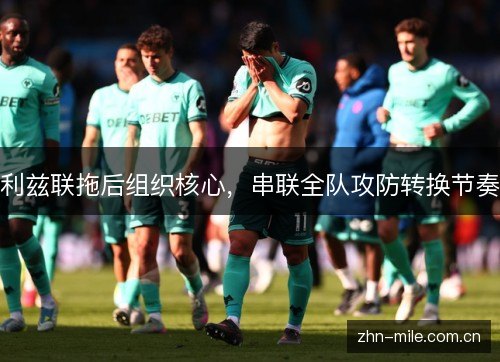 利兹联拖后组织核心,串联全队攻防转换节奏 利兹联拖后组织核心,串联全队攻防转换节奏