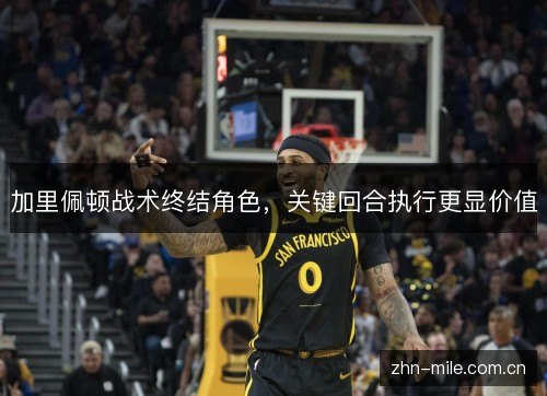 加里佩顿战术终结角色,关键回合执行更显价值 加里佩顿战术终结角色,关键回合执行更显价值