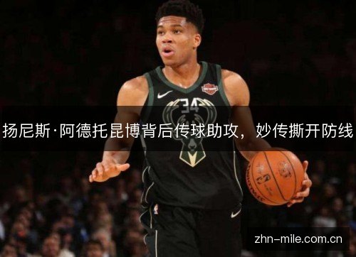 扬尼斯·阿德托昆博背后传球助攻，妙传撕开防线