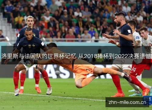 洛里斯与法国队的世界杯记忆 从2018捧杯到2022决赛遗憾 洛里斯与法国队的世界杯记忆 从2018捧杯到2022决赛遗憾